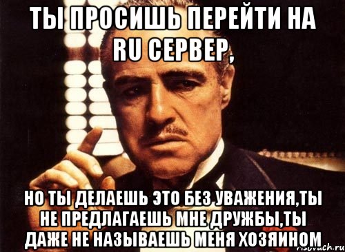 ты просишь перейти на ru сервер, но ты делаешь это без уважения,ты не предлагаешь мне дружбы,ты даже не называешь меня хозяином, Мем крестный отец