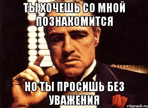 ты хочешь со мной познакомится но ты просишь без уважения, Мем крестный отец