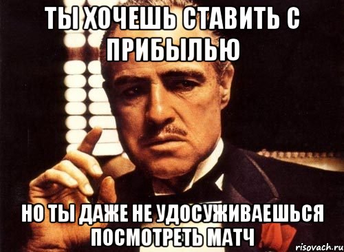 ты хочешь ставить с прибылью но ты даже не удосуживаешься посмотреть матч, Мем крестный отец