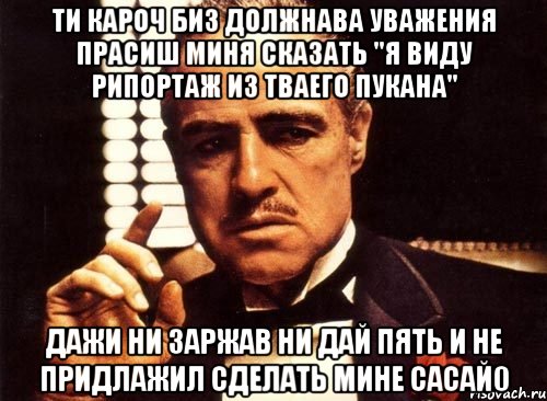 ти кароч биз должнава уважения прасиш миня сказать "я виду рипортаж из тваего пукана" дажи ни заржав ни дай пять и не придлажил сделать мине сасай0, Мем крестный отец