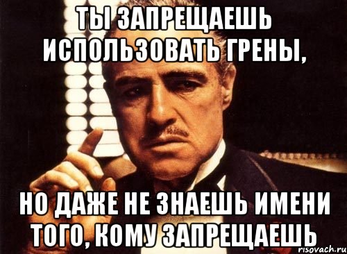 ты запрещаешь использовать грены, но даже не знаешь имени того, кому запрещаешь, Мем крестный отец