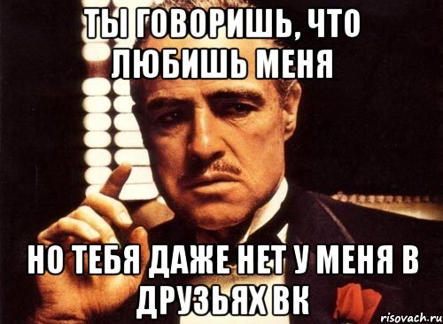 ты говоришь, что любишь меня но тебя даже нет у меня в друзьях вк, Мем крестный отец