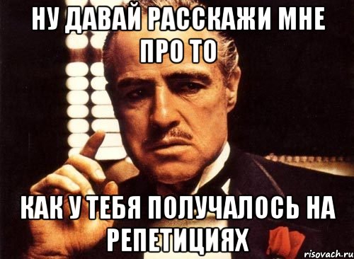 ну давай расскажи мне про то как у тебя получалось на репетициях, Мем крестный отец