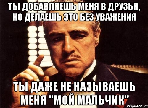 ты добавляешь меня в друзья, но делаешь это без уважения ты даже не называешь меня "мой мальчик", Мем крестный отец