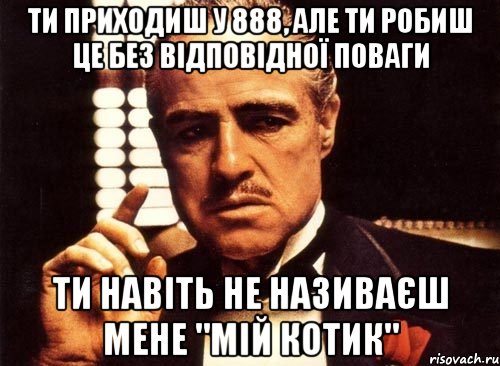 ти приходиш у 888, але ти робиш це без відповідної поваги ти навіть не називаєш мене "мій котик", Мем крестный отец