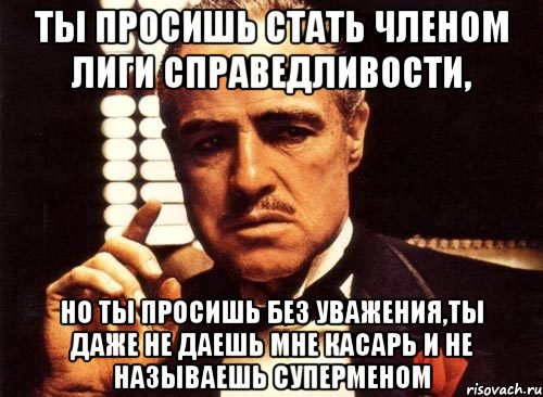 ты просишь стать членом лиги справедливости, но ты просишь без уважения,ты даже не даешь мне касарь и не называешь суперменом, Мем крестный отец