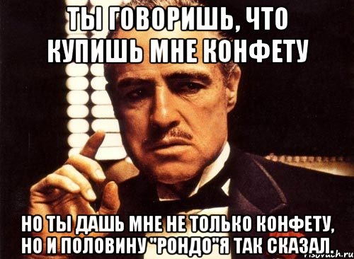 ты говоришь, что купишь мне конфету но ты дашь мне не только конфету, но и половину "рондо"я так сказал., Мем крестный отец