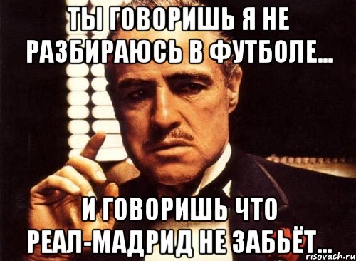 ты говоришь я не разбираюсь в футболе... и говоришь что реал-мадрид не забьёт..., Мем крестный отец