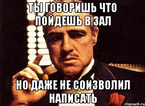 ты говоришь что пойдешь в зал но даже не соизволил написать, Мем крестный отец