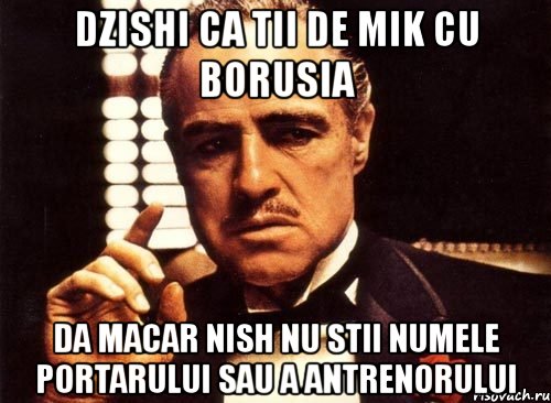 dzishi ca tii de mik cu borusia da macar nish nu stii numele portarului sau a antrenorului, Мем крестный отец