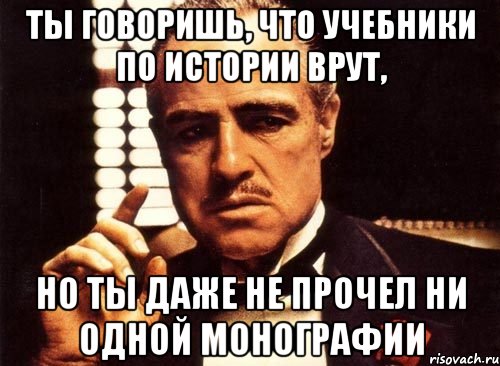 ты говоришь, что учебники по истории врут, но ты даже не прочел ни одной монографии, Мем крестный отец