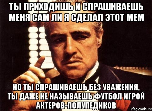 ты приходишь и спрашиваешь меня сам ли я сделал этот мем но ты спрашиваешь без уважения, ты даже не называешь футбол игрой актеров-полупедиков, Мем крестный отец