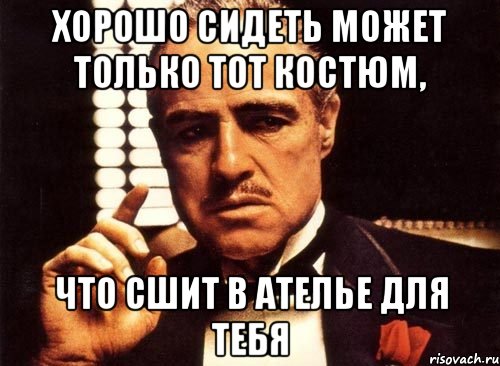 хорошо сидеть может только тот костюм, что сшит в ателье для тебя, Мем крестный отец