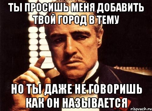 ты просишь меня добавить твой город в тему но ты даже не говоришь как он называется, Мем крестный отец