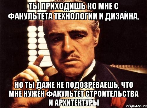 ты приходишь ко мне с факультета технологии и дизайна, но ты даже не подозреваешь, что мне нужен факультет строительства и архитектуры, Мем крестный отец