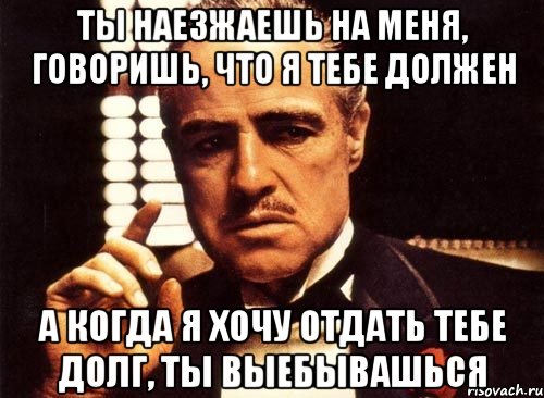 ты наезжаешь на меня, говоришь, что я тебе должен а когда я хочу отдать тебе долг, ты выебывашься, Мем крестный отец