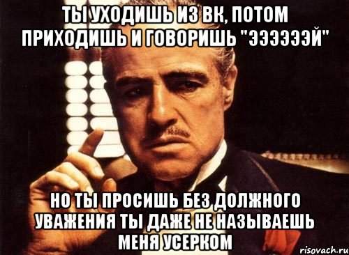 ты уходишь из вк, потом приходишь и говоришь "ээээээй" но ты просишь без должного уважения ты даже не называешь меня усерком, Мем крестный отец