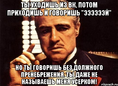 ты уходишь из вк, потом приходишь и говоришь "ээээээй" но ты говоришь без должного пренебрежения. ты даже не называешь меня усерком!, Мем крестный отец