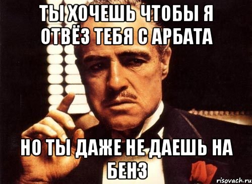 ты хочешь чтобы я отвёз тебя с арбата но ты даже не даешь на бенз, Мем крестный отец