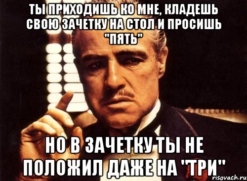 ты приходишь ко мне, кладешь свою зачетку на стол и просишь "пять" но в зачетку ты не положил даже на "три", Мем крестный отец