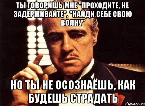 ты говоришь мне "проходите, не задерживайте", "найди себе свою волну" но ты не осознаёшь, как будешь страдать, Мем крестный отец