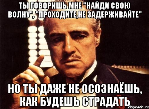 ты говоришь мне "найди свою волну", "проходите,не задерживайте" но ты даже не осознаёшь, как будешь страдать, Мем крестный отец