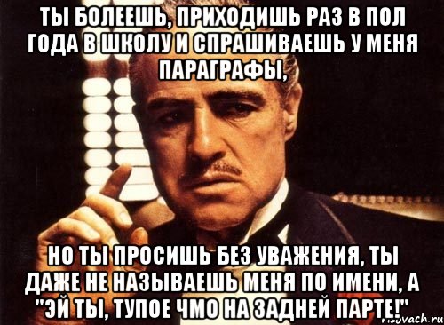 ты болеешь, приходишь раз в пол года в школу и спрашиваешь у меня параграфы, но ты просишь без уважения, ты даже не называешь меня по имени, а "эй ты, тупое чмо на задней парте!", Мем крестный отец