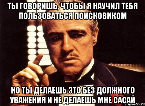 ты говоришь, чтобы я научил тебя пользоваться поисковиком но ты делаешь это без должного уважения и не делаешь мне сасай, Мем крестный отец