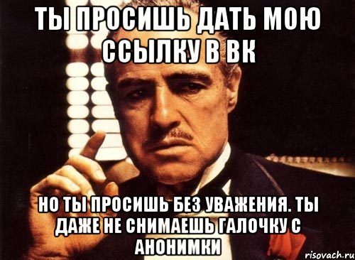 ты просишь дать мою ссылку в вк но ты просишь без уважения. ты даже не снимаешь галочку с анонимки, Мем крестный отец