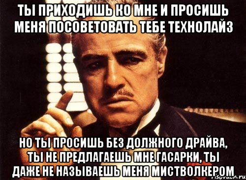 ты приходишь ко мне и просишь меня посоветовать тебе технолайз но ты просишь без должного драйва, ты не предлагаешь мне гасарки, ты даже не называешь меня мистволкером, Мем крестный отец