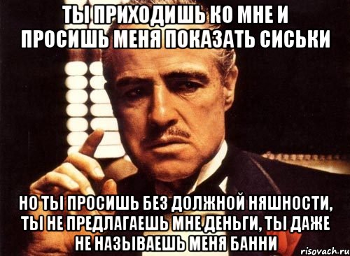 ты приходишь ко мне и просишь меня показать сиськи но ты просишь без должной няшности, ты не предлагаешь мне деньги, ты даже не называешь меня банни, Мем крестный отец