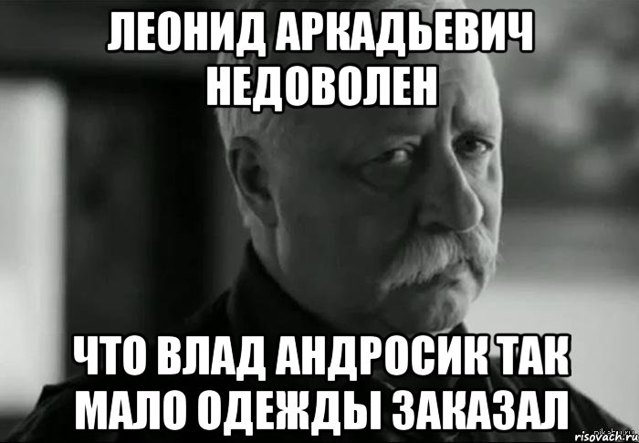 леонид аркадьевич недоволен что влад андросик так мало одежды заказал, Мем Не расстраивай Леонида Аркадьевича