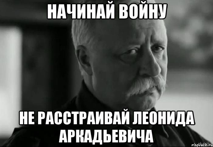 начинай войну не расстраивай леонида аркадьевича, Мем Не расстраивай Леонида Аркадьевича