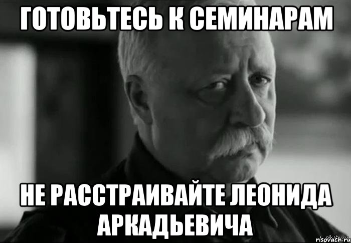 готовьтесь к семинарам не расстраивайте леонида аркадьевича, Мем Не расстраивай Леонида Аркадьевича