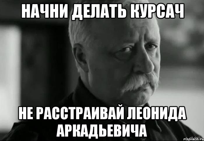 начни делать курсач не расстраивай леонида аркадьевича, Мем Не расстраивай Леонида Аркадьевича