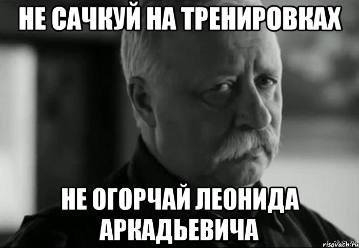 не сачкуй на тренировках не огорчай леонида аркадьевича, Мем Не расстраивай Леонида Аркадьевича