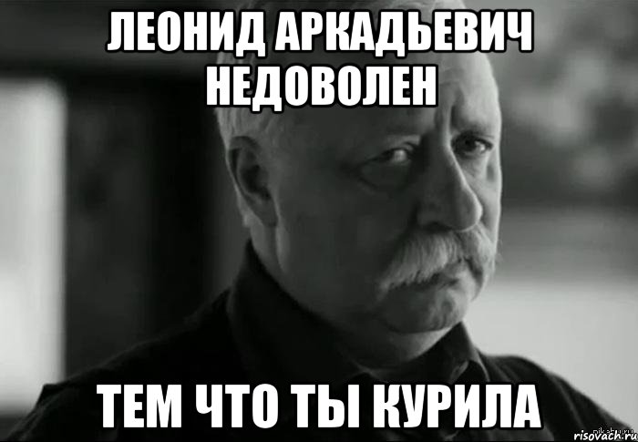 леонид аркадьевич недоволен тем что ты курила, Мем Не расстраивай Леонида Аркадьевича