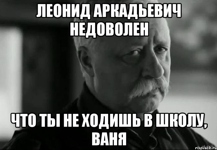 леонид аркадьевич недоволен что ты не ходишь в школу, ваня, Мем Не расстраивай Леонида Аркадьевича