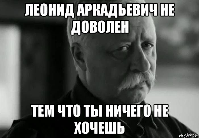 леонид аркадьевич не доволен тем что ты ничего не хочешь, Мем Не расстраивай Леонида Аркадьевича