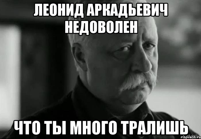 леонид аркадьевич недоволен что ты много тралишь, Мем Не расстраивай Леонида Аркадьевича