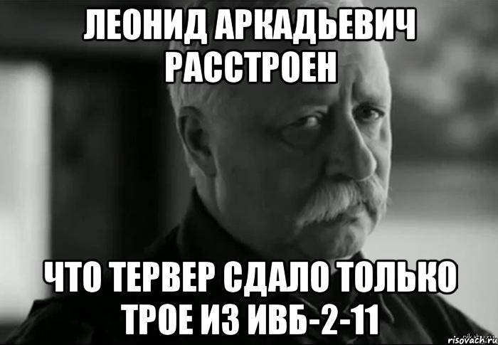 леонид аркадьевич расстроен что тервер сдало только трое из ивб-2-11, Мем Не расстраивай Леонида Аркадьевича