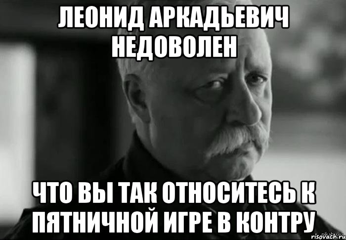 леонид аркадьевич недоволен что вы так относитесь к пятничной игре в контру, Мем Не расстраивай Леонида Аркадьевича