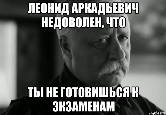 леонид аркадьевич недоволен, что ты не готовишься к экзаменам, Мем Не расстраивай Леонида Аркадьевича