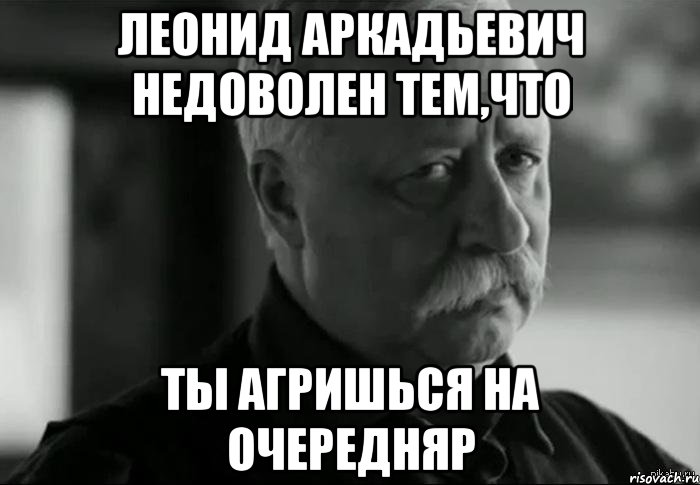 леонид аркадьевич недоволен тем,что ты агришься на очередняр, Мем Не расстраивай Леонида Аркадьевича