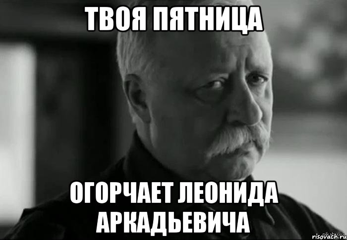 твоя пятница огорчает леонида аркадьевича, Мем Не расстраивай Леонида Аркадьевича