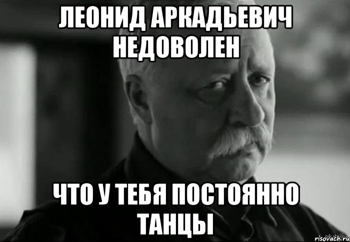 леонид аркадьевич недоволен что у тебя постоянно танцы, Мем Не расстраивай Леонида Аркадьевича