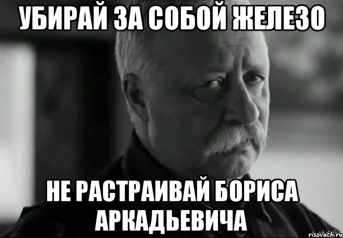 убирай за собой железо не растраивай бориса аркадьевича, Мем Не расстраивай Леонида Аркадьевича