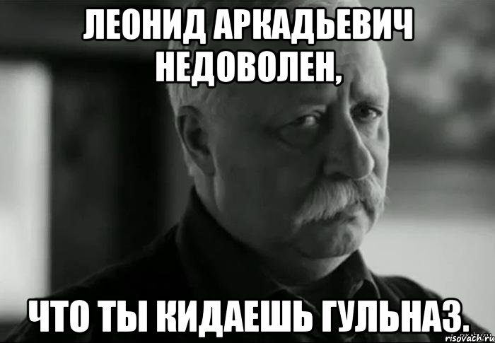 леонид аркадьевич недоволен, что ты кидаешь гульназ., Мем Не расстраивай Леонида Аркадьевича