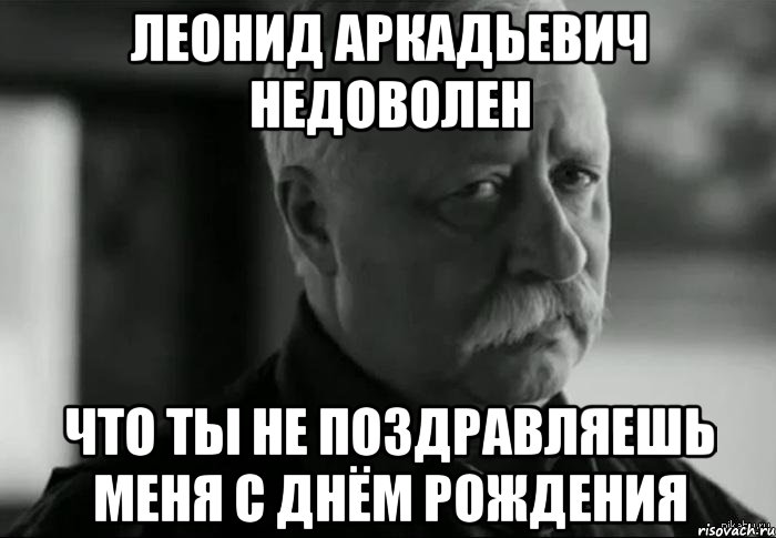 леонид аркадьевич недоволен что ты не поздравляешь меня с днём рождения, Мем Не расстраивай Леонида Аркадьевича