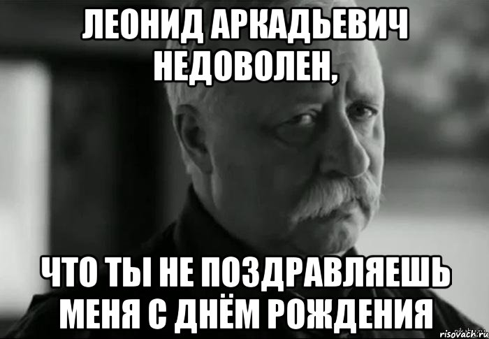 леонид аркадьевич недоволен, что ты не поздравляешь меня с днём рождения, Мем Не расстраивай Леонида Аркадьевича